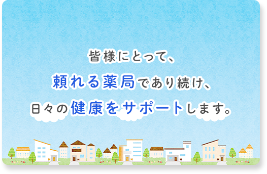 皆様にとって、頼れる薬局であり続け、日々の健康をサポートします。