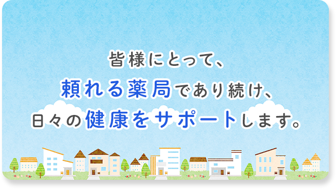 皆様にとって、頼れる薬局であり続け、日々の健康をサポートします。